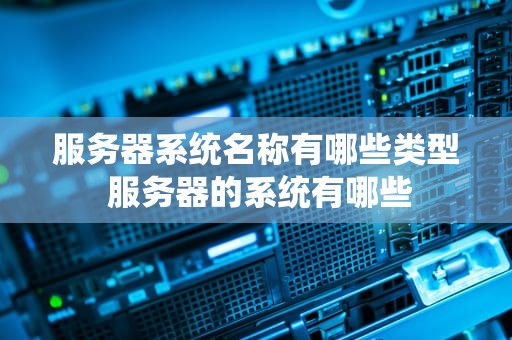 服务器系统名称有哪些类型 服务器的系统有哪些