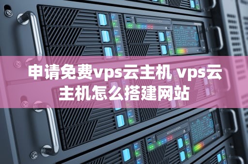 申请免费vps云主机 vps云主机怎么搭建网站