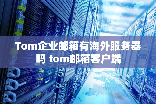 Tom企业邮箱有海外服务器吗 tom邮箱客户端