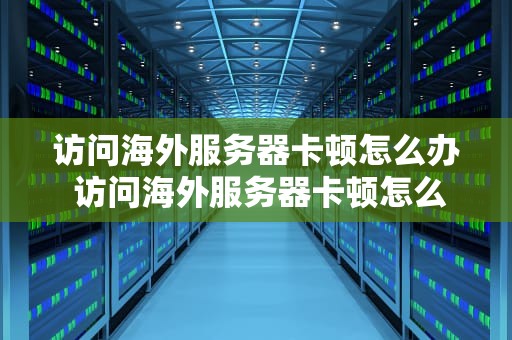 访问海外服务器卡顿怎么办 访问海外服务器卡顿怎么办啊