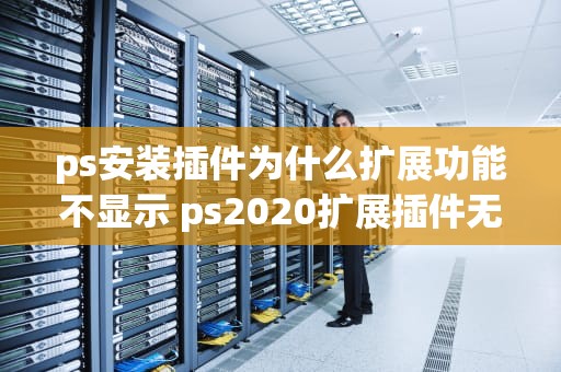 ps安装插件为什么扩展功能不显示 ps2020扩展插件无法显示