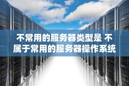 不常用的服务器类型是 不属于常用的服务器操作系统