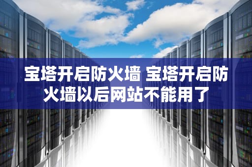 宝塔开启防火墙 宝塔开启防火墙以后网站不能用了