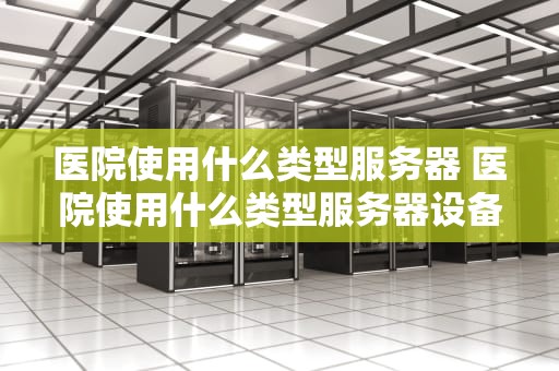 医院使用什么类型服务器 医院使用什么类型服务器设备