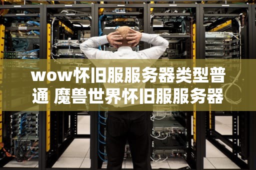 wow怀旧服服务器类型普通 魔兽世界怀旧服服务器类型什么意思