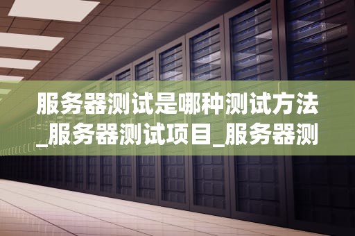 服务器测试是哪种测试方法_服务器测试项目_服务器测试的重要性和方法