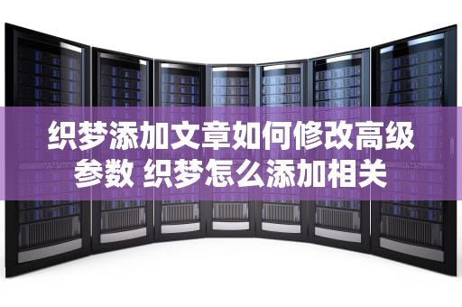 织梦添加文章如何修改高级参数 织梦怎么添加相关