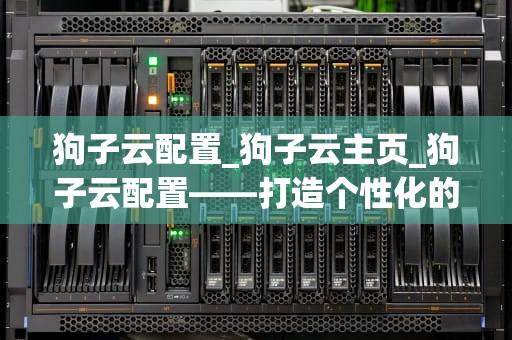 狗子云配置_狗子云主页_狗子云配置——打造个性化的智能生活