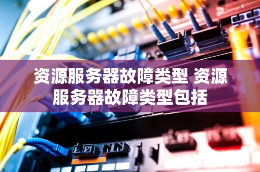 资源服务器故障类型 资源服务器故障类型包括