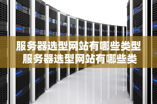 服务器选型网站有哪些类型 服务器选型网站有哪些类型的