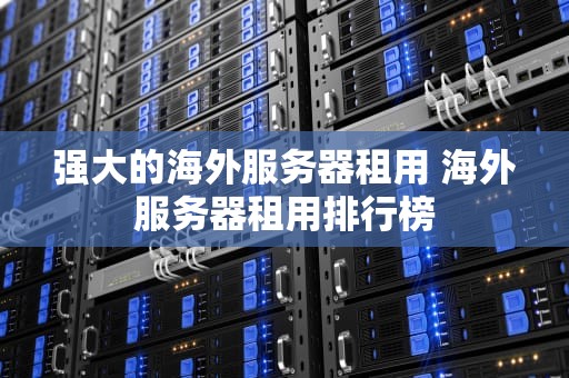 强大的海外服务器租用 海外服务器租用排行榜