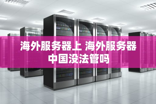 海外服务器上 海外服务器中国没法管吗