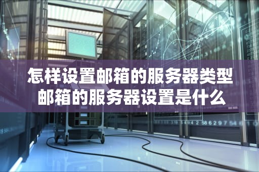 怎样设置邮箱的服务器类型 邮箱的服务器设置是什么意思
