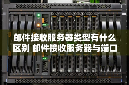 邮件接收服务器类型有什么区别 邮件接收服务器与端口