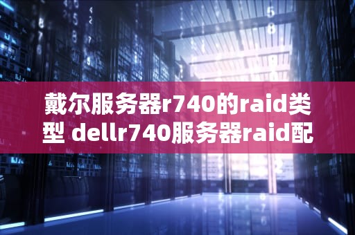戴尔服务器r740的raid类型 dellr740服务器raid配置