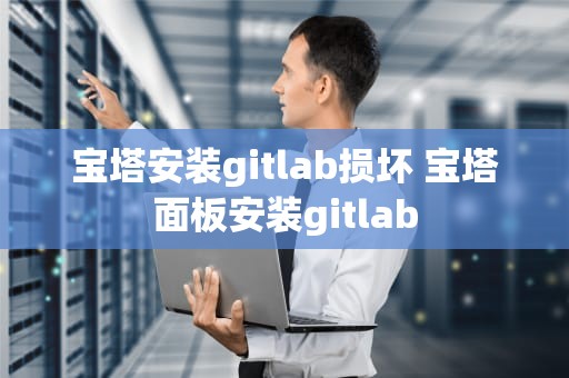 宝塔安装gitlab损坏 宝塔面板安装gitlab