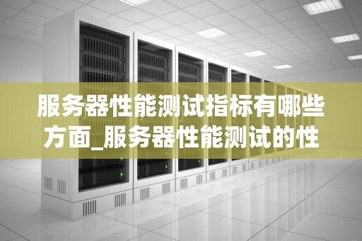 服务器性能测试指标有哪些方面_服务器性能测试的性能指标_深入理解服务器性能测试指标