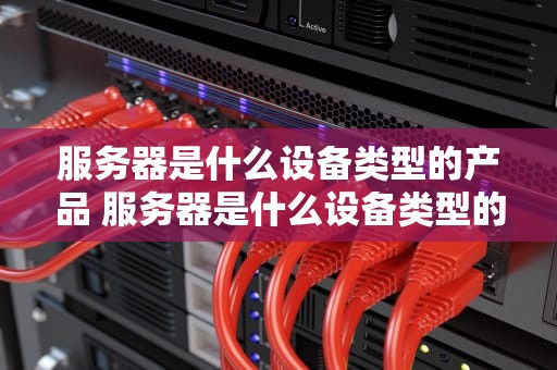 服务器是什么设备类型的产品 服务器是什么设备类型的产品呢