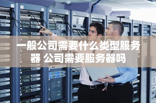 一般公司需要什么类型服务器 公司需要服务器吗