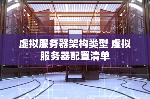 虚拟服务器架构类型 虚拟服务器配置清单