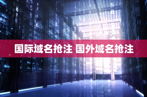 国际域名抢注 国外域名抢注