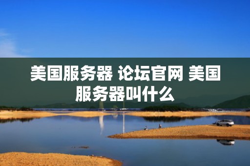 美国服务器 论坛官网 美国服务器叫什么