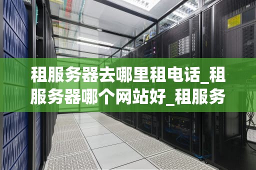 租服务器去哪里租电话_租服务器哪个网站好_租服务器去哪里租电话——全面解析