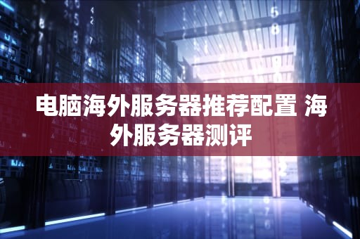 电脑海外服务器推荐配置 海外服务器测评