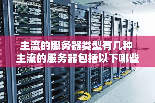 主流的服务器类型有几种 主流的服务器包括以下哪些虚拟化技术