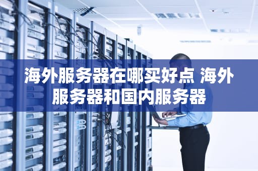 海外服务器在哪买好点 海外服务器和国内服务器