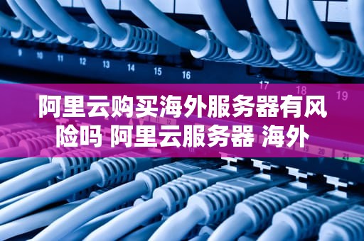 阿里云购买海外服务器有风险吗 阿里云服务器 海外