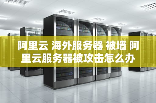 阿里云 海外服务器 被墙 阿里云服务器被攻击怎么办
