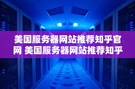美国服务器网站推荐知乎官网 美国服务器网站推荐知乎官网下载