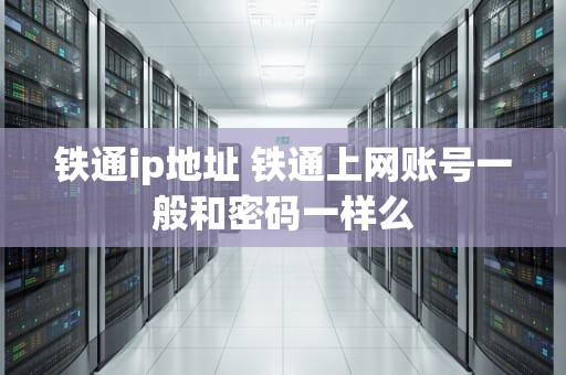 铁通ip地址 铁通上网账号一般和密码一样么