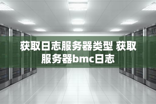 获取日志服务器类型 获取服务器bmc日志