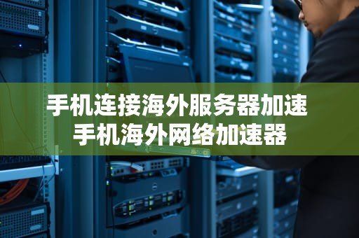 手机连接海外服务器加速 手机海外网络加速器