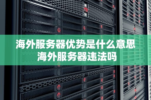 海外服务器优势是什么意思 海外服务器违法吗