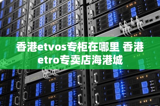 香港etvos专柜在哪里 香港etro专卖店海港城