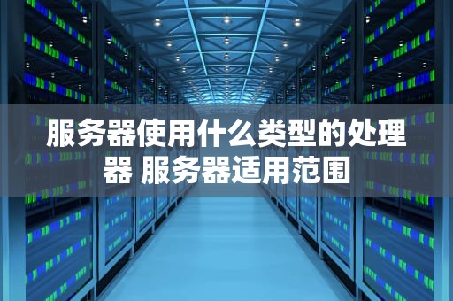 服务器使用什么类型的处理器 服务器适用范围