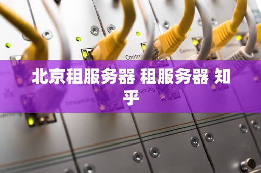 北京租服务器 租服务器 知乎