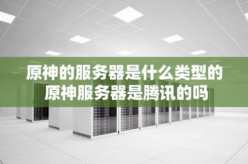 原神的服务器是什么类型的 原神服务器是腾讯的吗