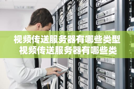 视频传送服务器有哪些类型 视频传送服务器有哪些类型的