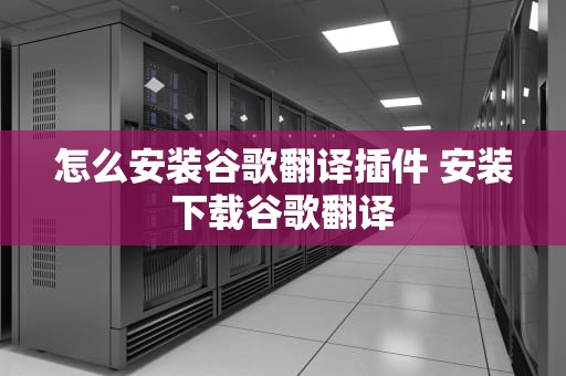 怎么安装谷歌翻译插件 安装下载谷歌翻译