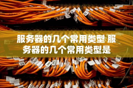 服务器的几个常用类型 服务器的几个常用类型是