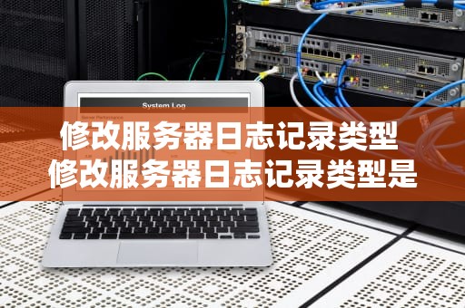 修改服务器日志记录类型 修改服务器日志记录类型是什么