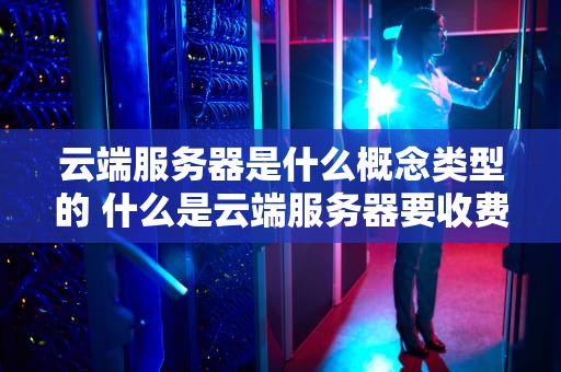 云端服务器是什么概念类型的 什么是云端服务器要收费吗