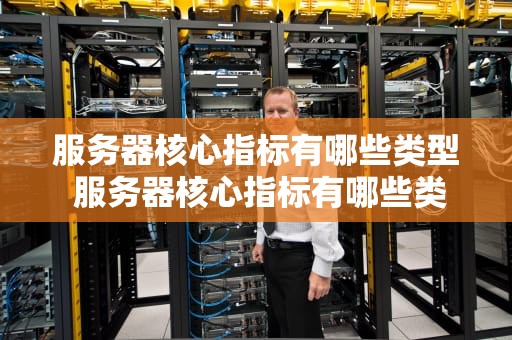 服务器核心指标有哪些类型 服务器核心指标有哪些类型和特点