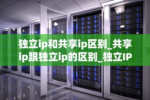独立ip和共享ip区别_共享ip跟独立ip的区别_独立IP与共享IP的区别