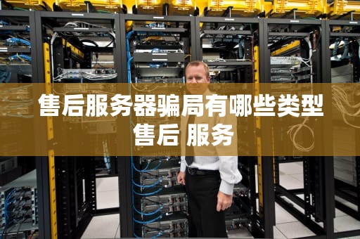 售后服务器骗局有哪些类型 售后 服务