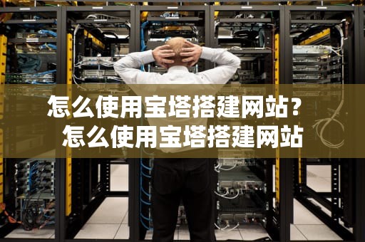 怎么使用宝塔搭建网站？ 怎么使用宝塔搭建网站